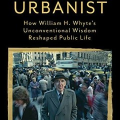 Access [EBOOK EPUB KINDLE PDF] American Urbanist: How William H. Whyte's Unconventional Wisdom Resha