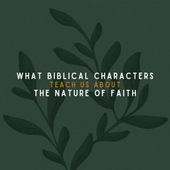 What Biblical Characters Teach Us About The Nature of Faith