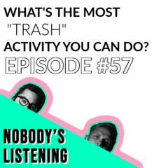 EP #57 - WHAT'S THE MOST "TRASH" ACTIVITY YOU CAN DO? - Nobody's Listening Podcast
