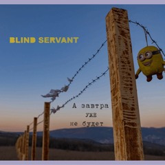 Blind Servant ™ - А Завтра Уже И Не Будет