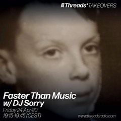 Faster Than Music w/ DJ Sorry (Threads*TAKEOVERS) - 24-Apr-20
