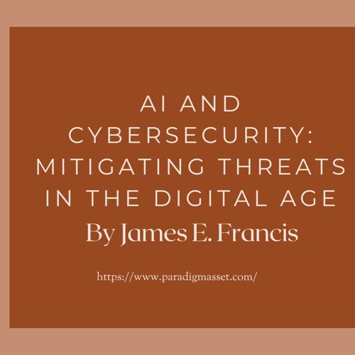AI and Cybersecurity: Mitigating Threats in the Digital Age By James E. Francis