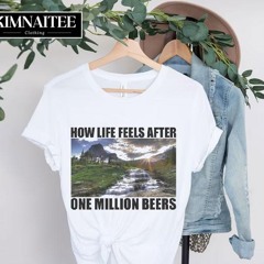 How Life Feels After One Million Beers Shirt