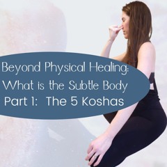 Beyond Physical Healing:  The Subtle Body Part 1, The 5 Koshas