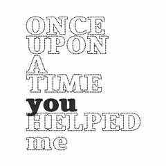 ONCE UPON A TIME you HELPED me