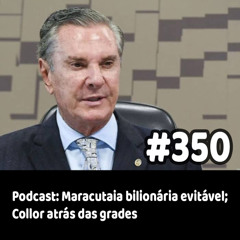 350 - Podcast: Maracutaia bilionária evitável; Collor atrás das grades