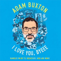 I Love You, Byeee: Rambles on DIY TV, Rockstars, Kids and Mums, By Adam Buxton, Read by Adam Buxton