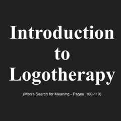 Introduction to Logotherapy - Pt. 1 (Man's Search for Meaning, pgs. 100-119, 3rd ed.)