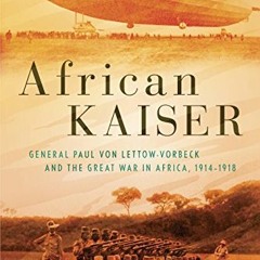 Get PDF 💔 African Kaiser: General Paul von Lettow-Vorbeck and the Great War in Afric