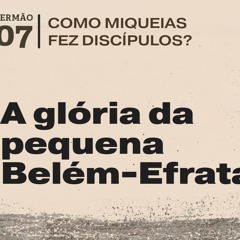 7. A glória da pequena Belém-Efrata (Miqueias 5.2-15) - Pr. Daniel Santos