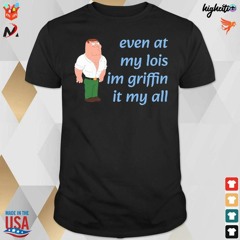 Official Even at my lois I’m Peter Griffin it my all t-shirt
