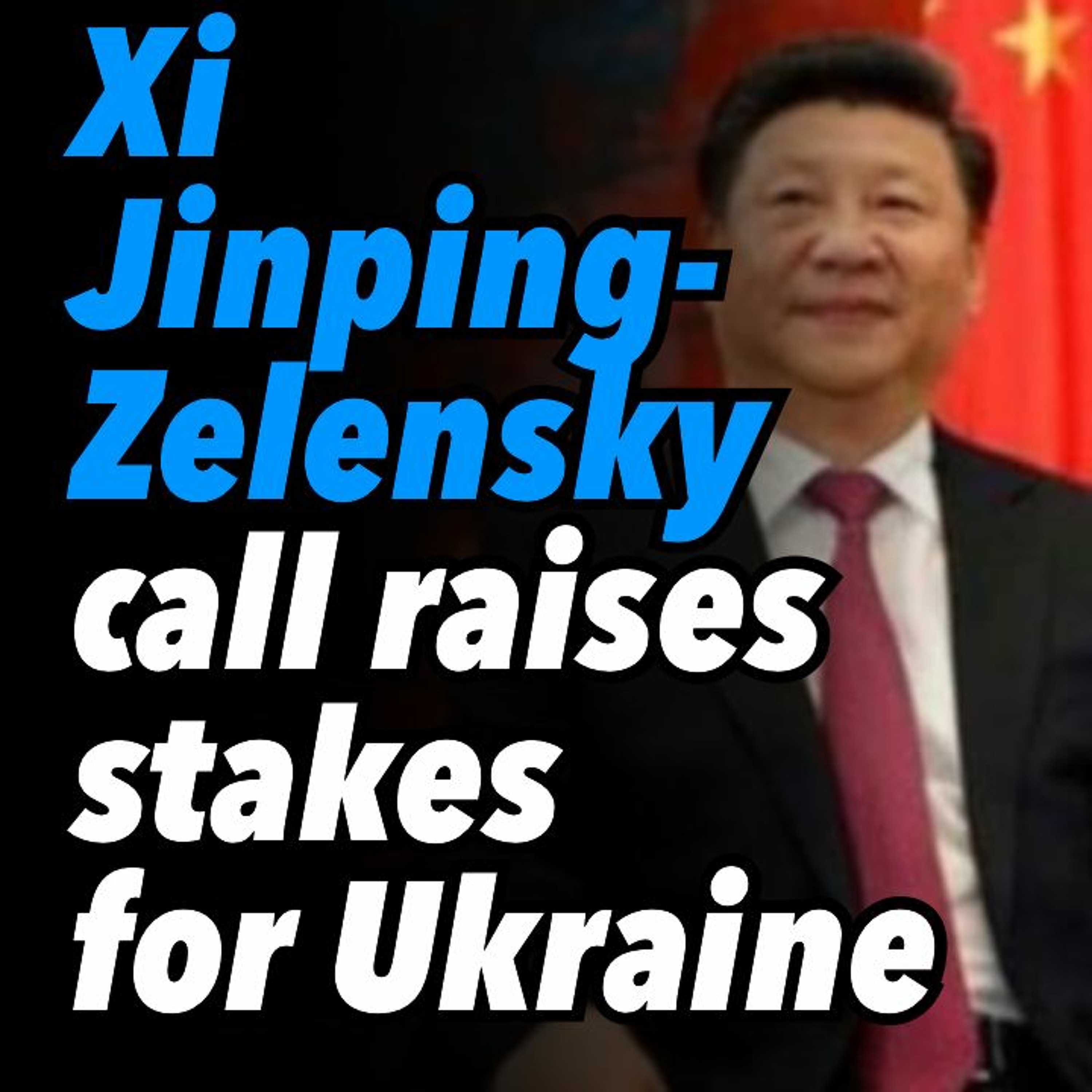 Xi Jinping-Zelensky call raises the stakes for Ukraine and Europe