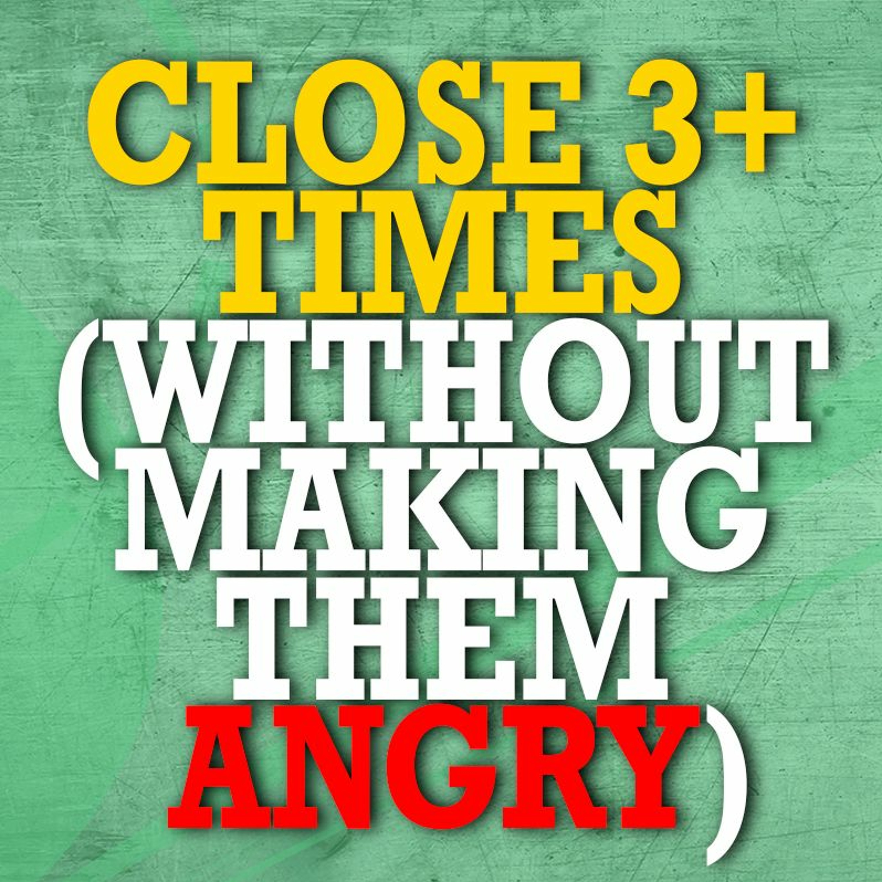 Close 3 + times (without making them angry)