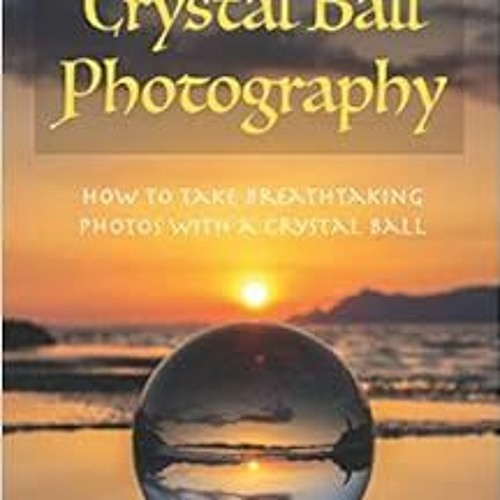 ACCESS [EBOOK EPUB KINDLE PDF] Crystal Ball Photography: How to take breathtaking pho