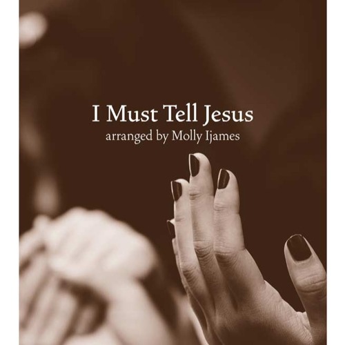 I Must Tell Jesus - arr. Molly Ijames