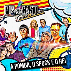 PIPOCAST FOFOCAS - A POMBA, O SPOCK E O REI