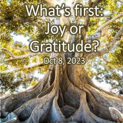 “What’s First:  Joy or Gratitude?”, Oct 8, 2023
