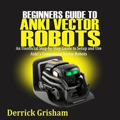 [GET] [PDF EBOOK EPUB KINDLE] Beginners Guide to Anki Vector Robots: An Unofficial Step-By-Step Guid