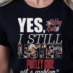 Yes, I Still Mistley Motley Crue Got A Problem Shirt