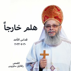 هلم خارجاً - القمص رافائيل ساويرس - 30 - 7 - 2023 - قداس الاحد
