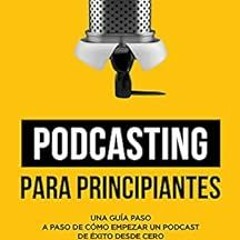 [Access] PDF 📥 Podcasting para principiantes: Una Guía Paso a Paso de Cómo Empezar u