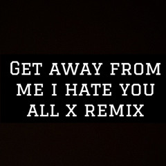 Get away from me i hate you X boys dont have isues remix