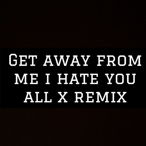 Get away from me i hate you X boys dont have isues remix