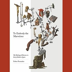 Open PDF To Embody the Marvelous: The Making of Illusions in Early Modern Spain by  Esther Fernánde
