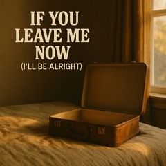 If You Leave Me Now (I’ll Be Alright)