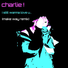 charlie ! - i still wanna love u... (Make Way Remix)