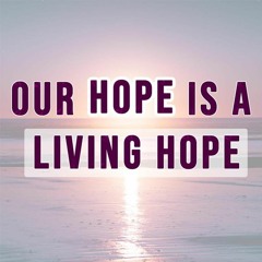 Our Hope Is A Living Hope - 1 Peter 1:3-4