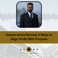 Umesh Arora Reveals 5 Ways to Align Profit With Purpose