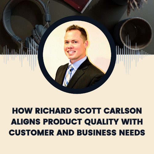 How Richard Scott Carlson Aligns Product Quality with Customer and Business Needs