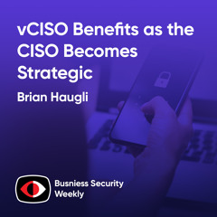 vCISO Benefits as the CISO Becomes Strategic and the Board's Responsible for Security - Brian Haugli - BSW #410