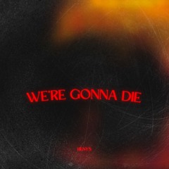 WE'RE GONNA DIE