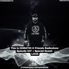 THIS IS HORATIO&FRIENDS RADIOSHOW EPISODE 447 + SPECIAL GUEST LOU8