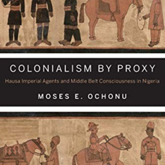 VIEW KINDLE 💘 Colonialism by Proxy: Hausa Imperial Agents and Middle Belt Consciousn