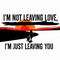I'm not leaving love, I'm just leaving you