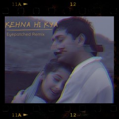 Kehna Hi Kya (EYEPATCHED REMIX)