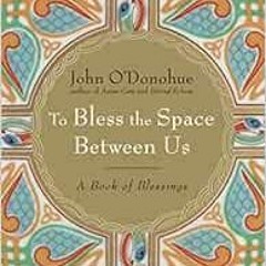 [Access] EPUB KINDLE PDF EBOOK To Bless the Space Between Us: A Book of Blessings by John O'Donohue