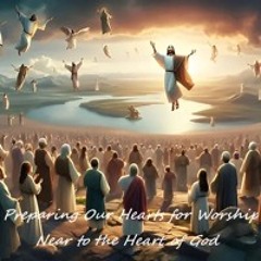 Preparing our Hearts fore Worship Near to the Heart of God