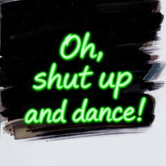 Oh, shut up and dance!