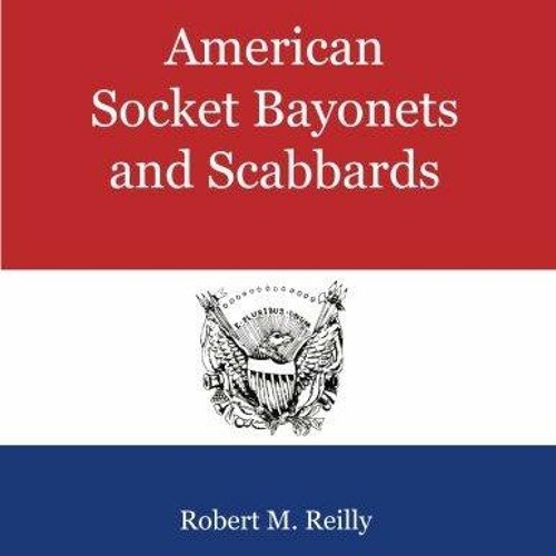 [PDF READ ONLINE] American Socket Bayonets and Scabbards: A Comprehensive Illustrated History of