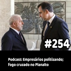 254 - Podcast: Empresários politizando; fogo cruzado no Planalto