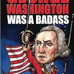 [ACCESS] EPUB KINDLE PDF EBOOK George Washington Was A Badass: Crazy But True Stories