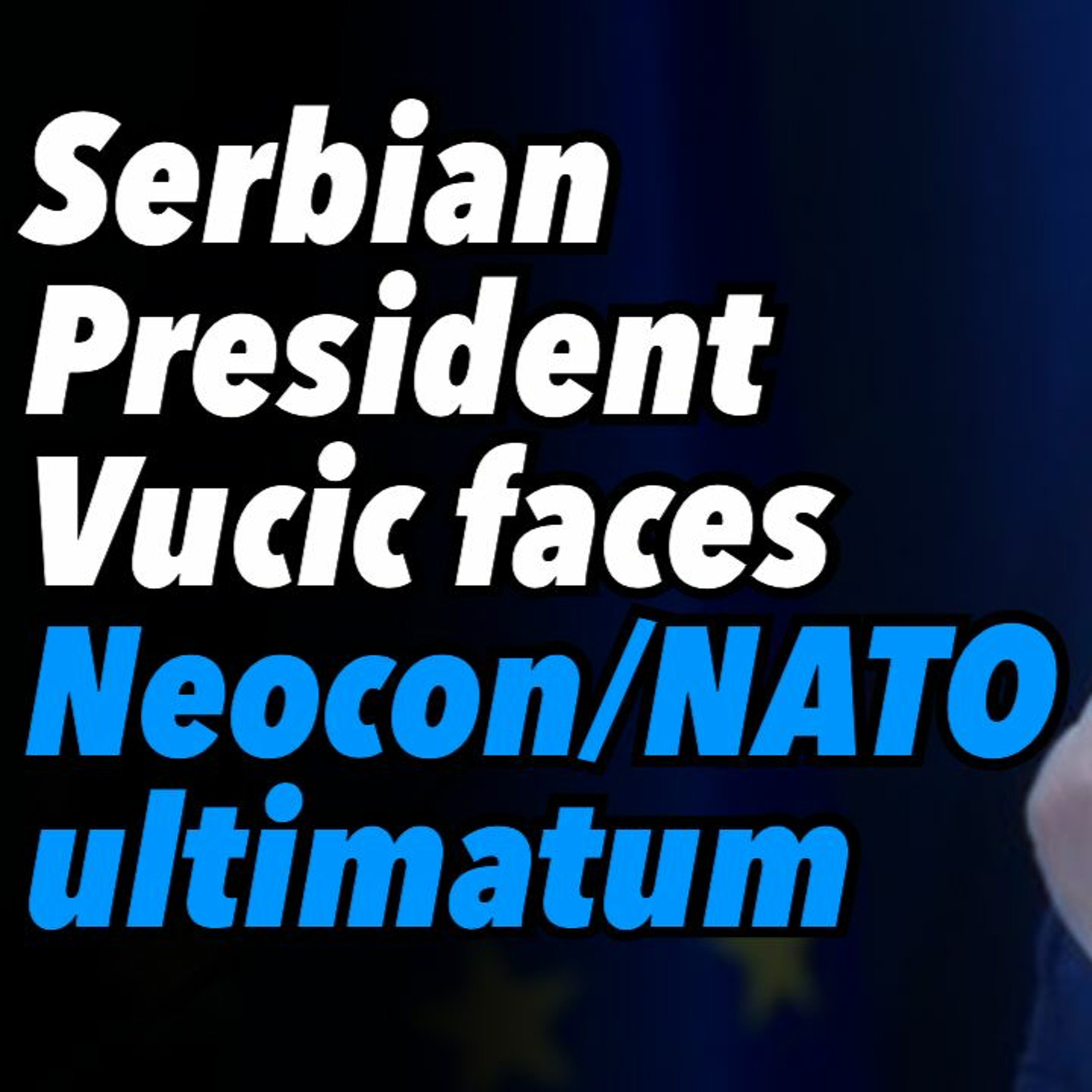 Serbian President Vucic faces Neocon/NATO ultimatum