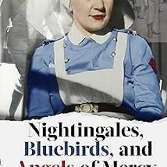 Nightingales, Bluebirds and Angels of Mercy: True Stories of Heroic Front Line Nurses in WWII (