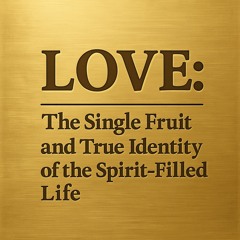 Part 6: Love: The Single Fruit and True Identity of the Spirit-Filled Life