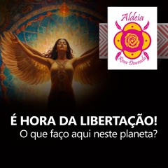 É HORA DA LIBERTAÇÃO !  O que faço aqui neste planeta?