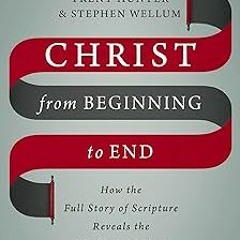 Christ from Beginning to End: How the Full Story of Scripture Reveals the Full Glory of Christ